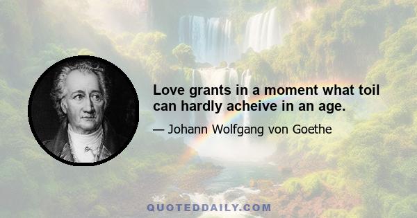 Love grants in a moment what toil can hardly acheive in an age.