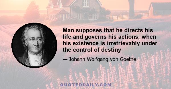 Man supposes that he directs his life and governs his actions, when his existence is irretrievably under the control of destiny