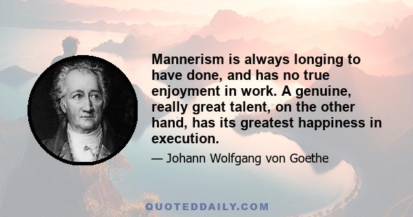 Mannerism is always longing to have done, and has no true enjoyment in work. A genuine, really great talent, on the other hand, has its greatest happiness in execution.