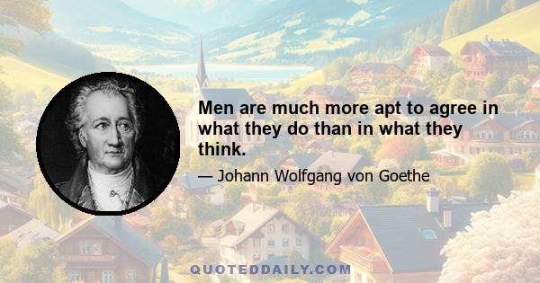 Men are much more apt to agree in what they do than in what they think.