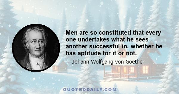 Men are so constituted that every one undertakes what he sees another successful in, whether he has aptitude for it or not.