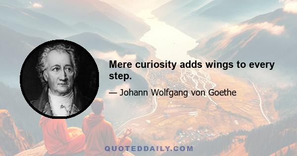 Mere curiosity adds wings to every step.