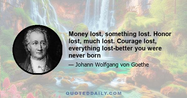 Money lost, something lost. Honor lost, much lost. Courage lost, everything lost-better you were never born