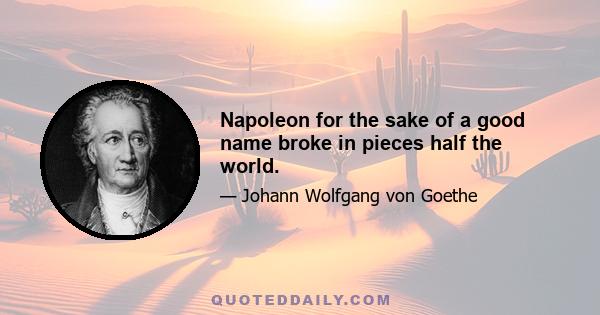 Napoleon for the sake of a good name broke in pieces half the world.