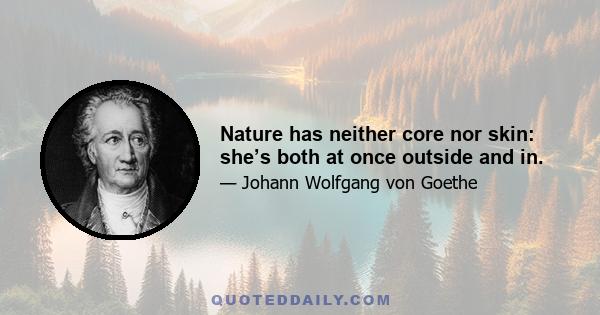 Nature has neither core nor skin: she’s both at once outside and in.