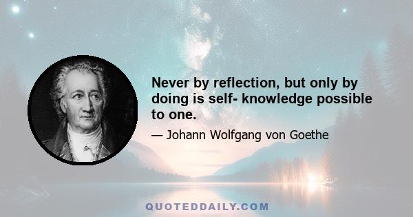 Never by reflection, but only by doing is self- knowledge possible to one.