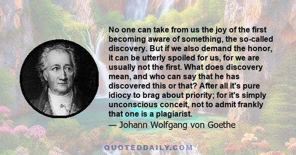 No one can take from us the joy of the first becoming aware of something, the so-called discovery. But if we also demand the honor, it can be utterly spoiled for us, for we are usually not the first. What does discovery 