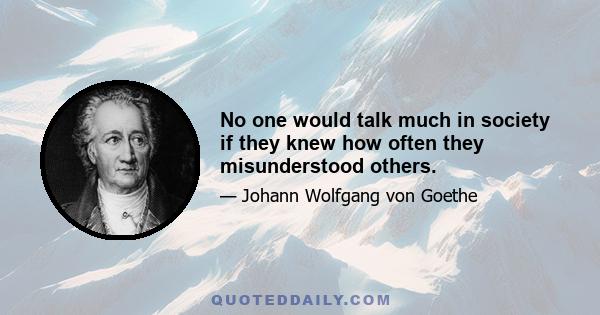 No one would talk much in society if they knew how often they misunderstood others.