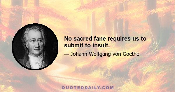 No sacred fane requires us to submit to insult.