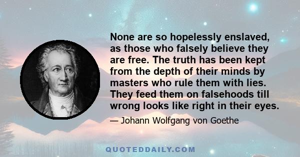 None are so hopelessly enslaved, as those who falsely believe they are free. The truth has been kept from the depth of their minds by masters who rule them with lies. They feed them on falsehoods till wrong looks like