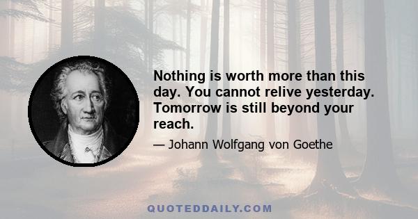 Nothing is worth more than this day. You cannot relive yesterday. Tomorrow is still beyond your reach.