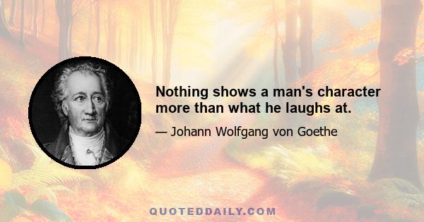 Nothing shows a man's character more than what he laughs at.