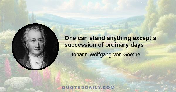 One can stand anything except a succession of ordinary days