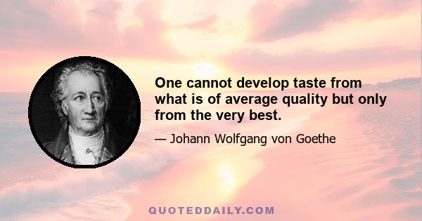 One cannot develop taste from what is of average quality but only from the very best.