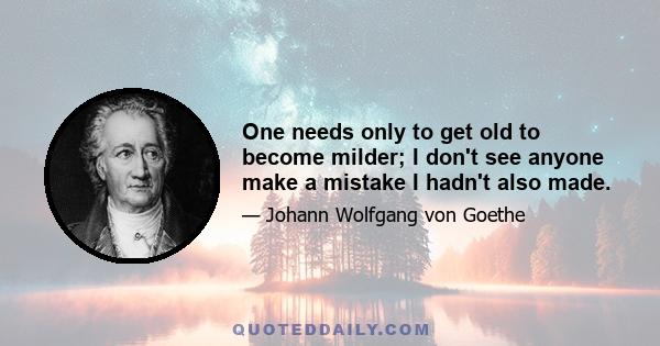 One needs only to get old to become milder; I don't see anyone make a mistake I hadn't also made.