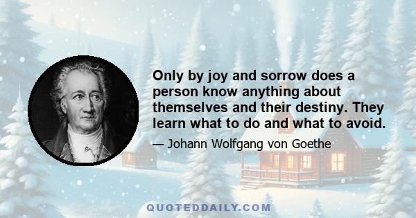 Only by joy and sorrow does a person know anything about themselves and their destiny. They learn what to do and what to avoid.