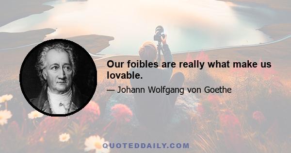 Our foibles are really what make us lovable.