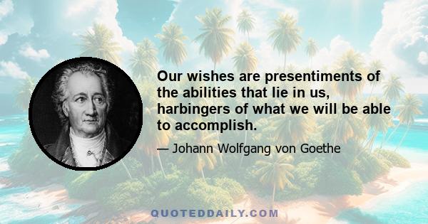 Our wishes are presentiments of the abilities that lie in us, harbingers of what we will be able to accomplish.