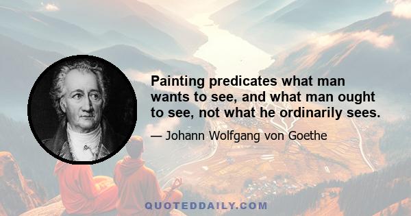 Painting predicates what man wants to see, and what man ought to see, not what he ordinarily sees.