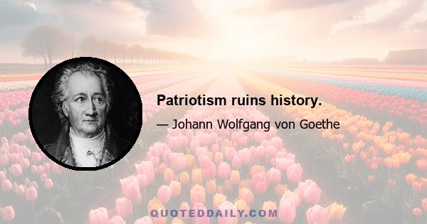 Patriotism ruins history.