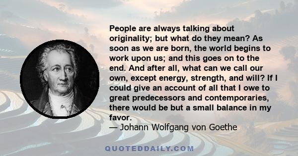 People are always talking about originality, but what do they mean? As soon as we are born, the world begins to work upon us, and this goes on to the end.