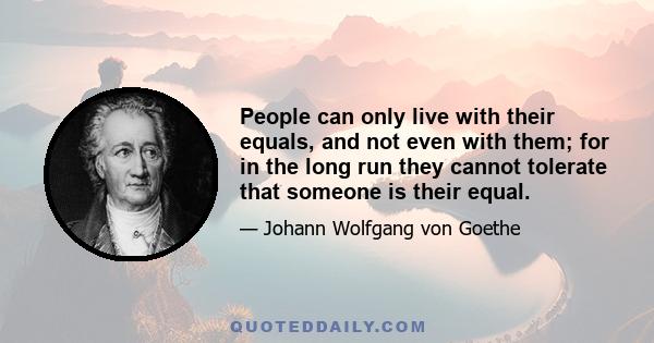 People can only live with their equals, and not even with them; for in the long run they cannot tolerate that someone is their equal.