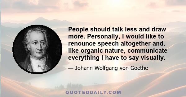 People should talk less and draw more. Personally, I would like to renounce speech altogether and, like organic nature, communicate everything I have to say visually.