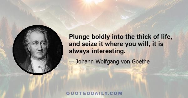 Plunge boldly into the thick of life, and seize it where you will, it is always interesting.