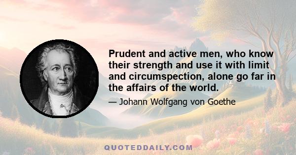 Prudent and active men, who know their strength and use it with limit and circumspection, alone go far in the affairs of the world.