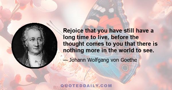 Rejoice that you have still have a long time to live, before the thought comes to you that there is nothing more in the world to see.