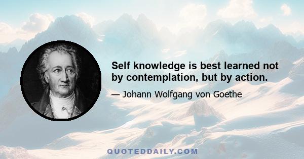 Self knowledge is best learned not by contemplation, but by action.