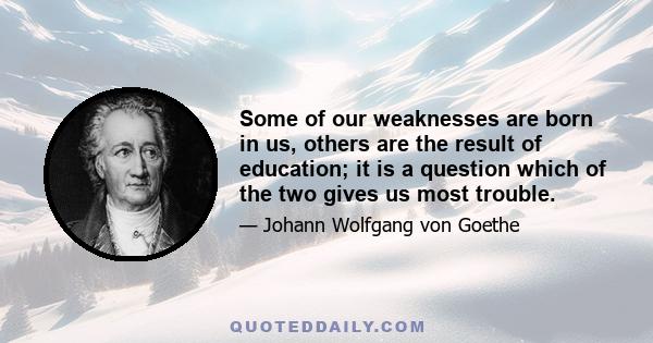 Some of our weaknesses are born in us, others are the result of education; it is a question which of the two gives us most trouble.