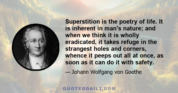 Superstition is the poetry of life. It is inherent in man's nature; and when we think it is wholly eradicated, it takes refuge in the strangest holes and corners, whence it peeps out all at once, as soon as it can do it 