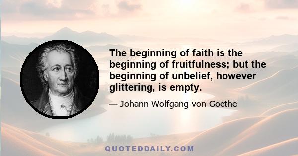 The beginning of faith is the beginning of fruitfulness; but the beginning of unbelief, however glittering, is empty.