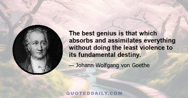 The best genius is that which absorbs and assimilates everything without doing the least violence to its fundamental destiny.