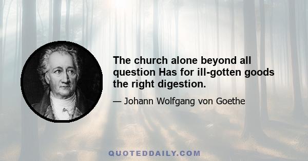 The church alone beyond all question Has for ill-gotten goods the right digestion.