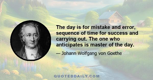 The day is for mistake and error, sequence of time for success and carrying out. The one who anticipates is master of the day.