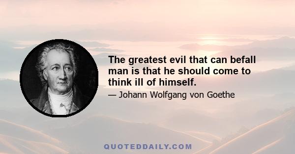 The greatest evil that can befall man is that he should come to think ill of himself.