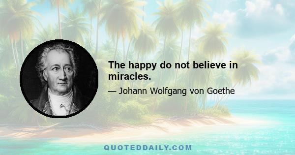 The happy do not believe in miracles.