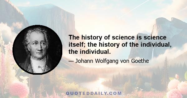The history of science is science itself; the history of the individual, the individual.