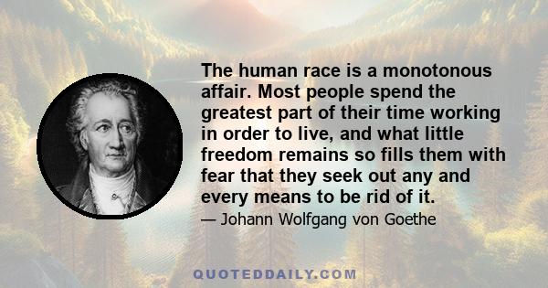 The human race is a monotonous affair. Most people spend the greatest part of their time working in order to live, and what little freedom remains so fills them with fear that they seek out any and every means to be rid 