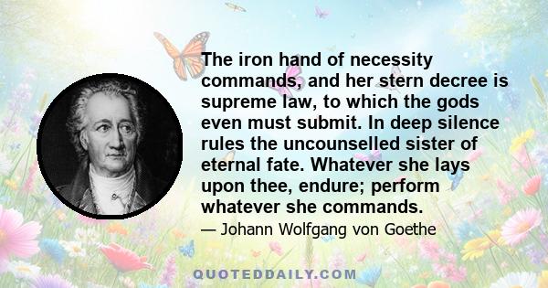 The iron hand of necessity commands, and her stern decree is supreme law, to which the gods even must submit. In deep silence rules the uncounselled sister of eternal fate. Whatever she lays upon thee, endure; perform