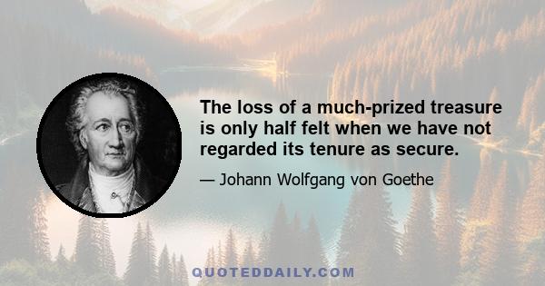 The loss of a much-prized treasure is only half felt when we have not regarded its tenure as secure.