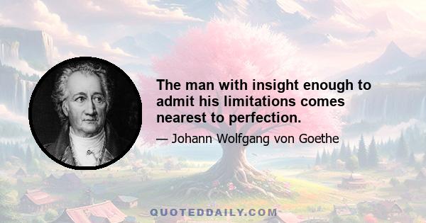 The man with insight enough to admit his limitations comes nearest to perfection.