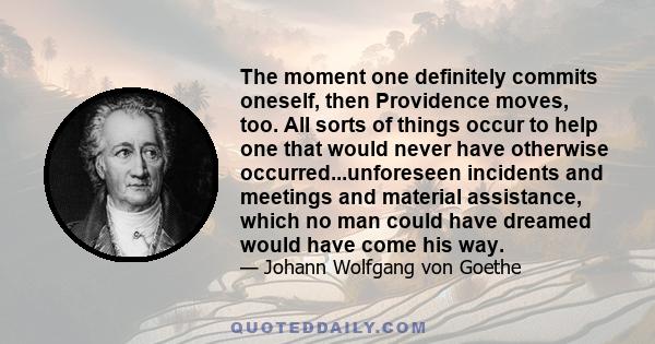 The moment one definitely commits oneself, then Providence moves, too. All sorts of things occur to help one that would never have otherwise occurred...unforeseen incidents and meetings and material assistance, which no 