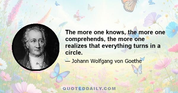 The more one knows, the more one comprehends, the more one realizes that everything turns in a circle.