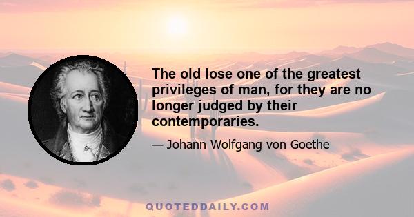 The old lose one of the greatest privileges of man, for they are no longer judged by their contemporaries.