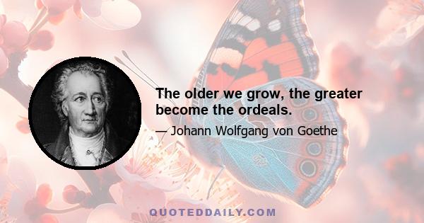 The older we grow, the greater become the ordeals.