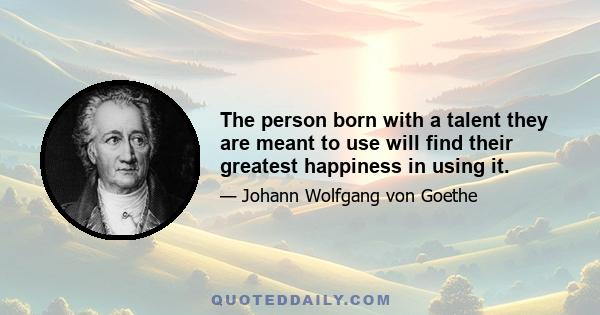 The person born with a talent they are meant to use will find their greatest happiness in using it.