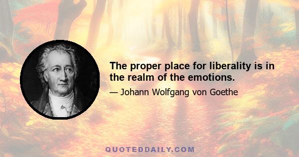 The proper place for liberality is in the realm of the emotions.